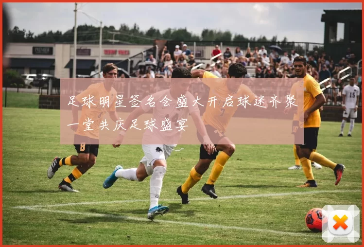 足球明星签名会盛大开启球迷齐聚一堂共庆足球盛宴