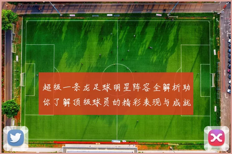 超级一条龙足球明星阵容全解析助你了解顶级球员的精彩表现与成就