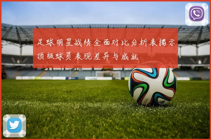 足球明星战绩全面对比分析表揭示顶级球员表现差异与成就