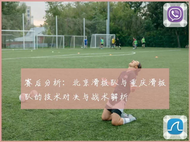 赛后分析：北京滑板队与重庆滑板队的技术对决与战术解析