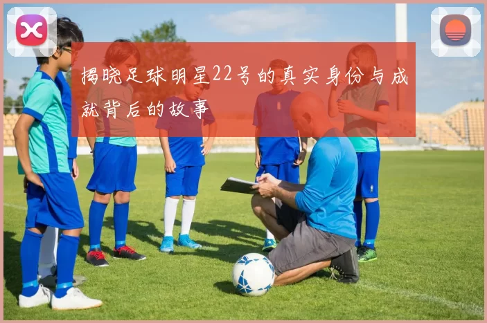 揭晓足球明星22号的真实身份与成就背后的故事