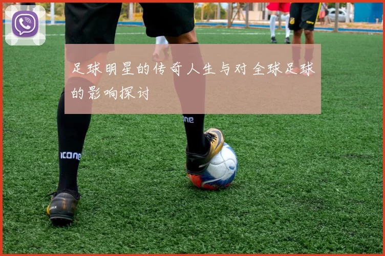 足球明星的传奇人生与对全球足球的影响探讨