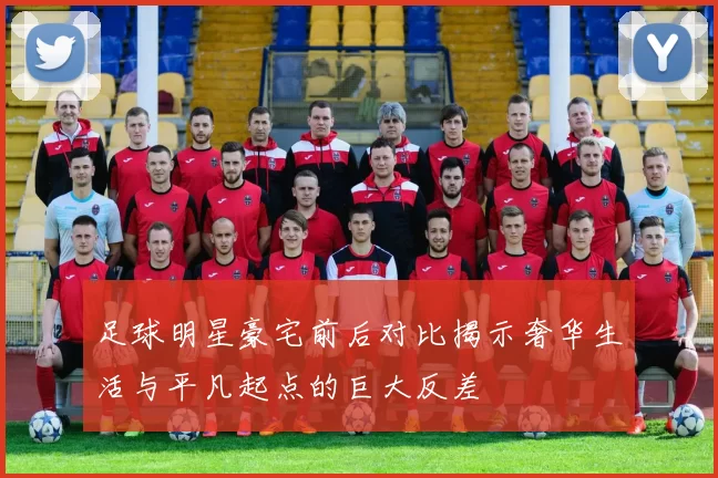 足球明星豪宅前后对比揭示奢华生活与平凡起点的巨大反差
