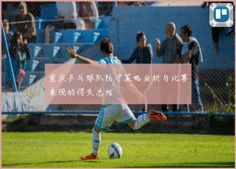 重庆乒乓球队防守策略分析与比赛表现的得失总结