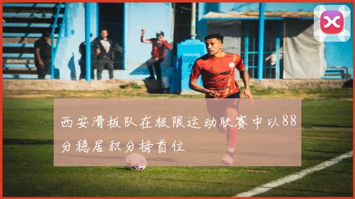 西安滑板队在极限运动联赛中以88分稳居积分榜首位