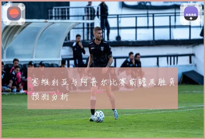 塞维利亚与阿普尔比赛前瞻及胜负预测分析