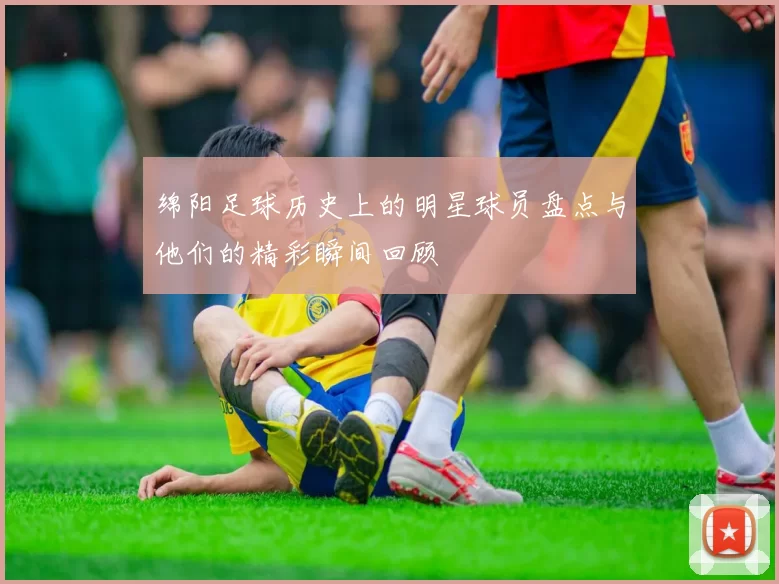 绵阳足球历史上的明星球员盘点与他们的精彩瞬间回顾